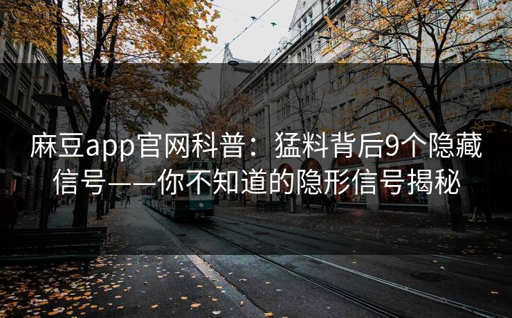 麻豆app官网科普：猛料背后9个隐藏信号——你不知道的隐形信号揭秘
