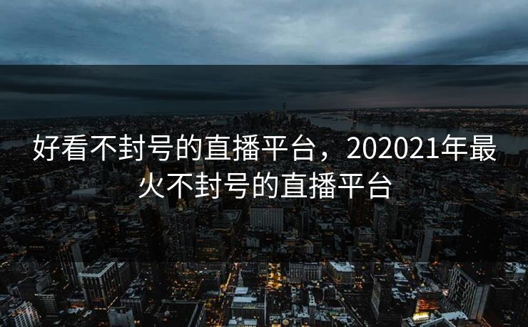 好看不封号的直播平台，202021年最火不封号的直播平台