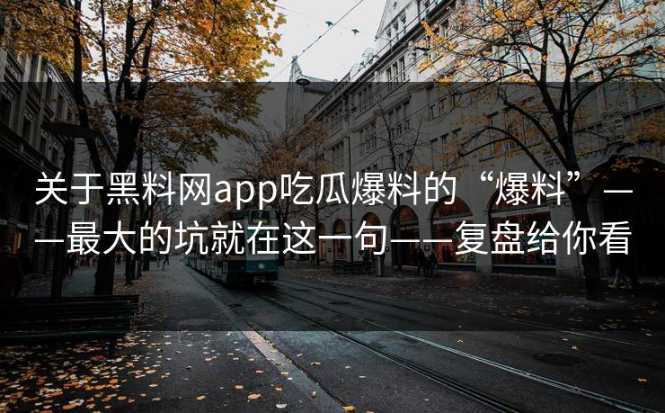 关于黑料网app吃瓜爆料的“爆料”——最大的坑就在这一句——复盘给你看