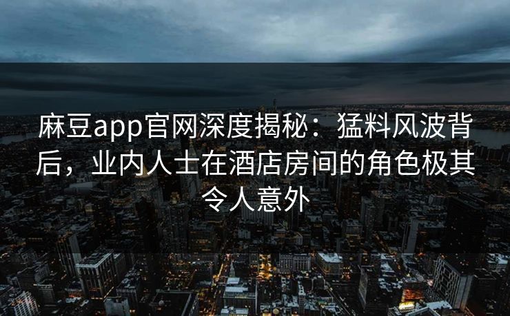 麻豆app官网深度揭秘：猛料风波背后，业内人士在酒店房间的角色极其令人意外