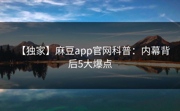 【独家】麻豆app官网科普：内幕背后5大爆点