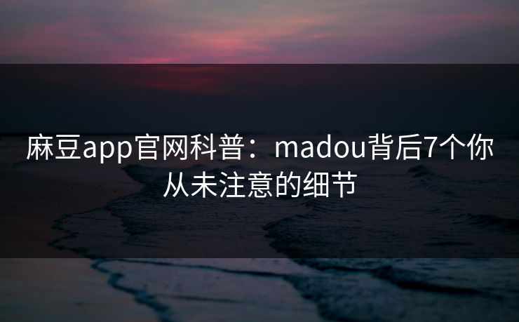 麻豆app官网科普：madou背后7个你从未注意的细节