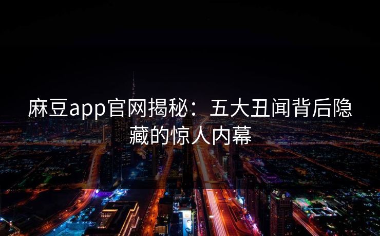 麻豆app官网揭秘：五大丑闻背后隐藏的惊人内幕