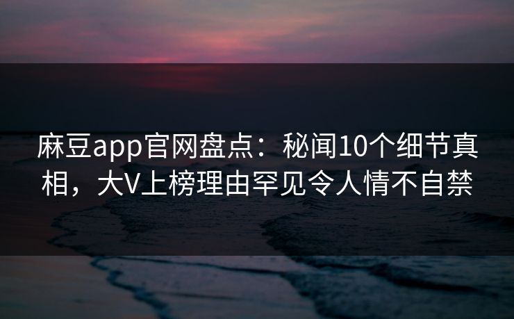 麻豆app官网盘点：秘闻10个细节真相，大V上榜理由罕见令人情不自禁