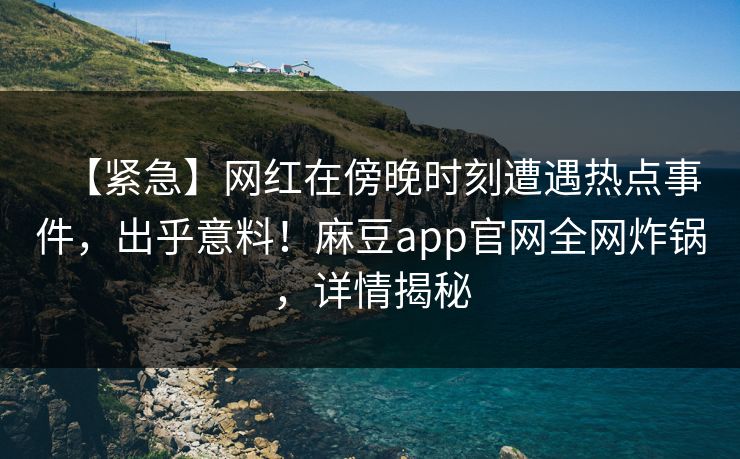【紧急】网红在傍晚时刻遭遇热点事件，出乎意料！麻豆app官网全网炸锅，详情揭秘