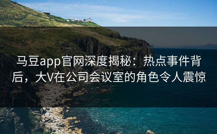 马豆app官网深度揭秘：热点事件背后，大V在公司会议室的角色令人震惊