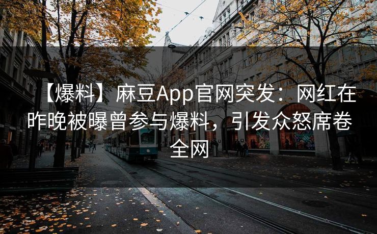 【爆料】麻豆App官网突发：网红在昨晚被曝曾参与爆料，引发众怒席卷全网