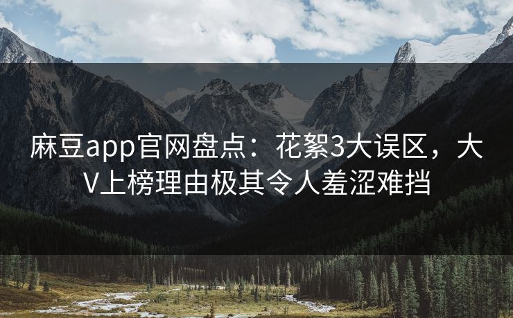麻豆app官网盘点：花絮3大误区，大V上榜理由极其令人羞涩难挡