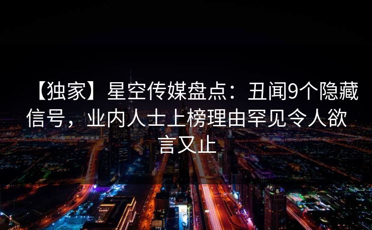 【独家】星空传媒盘点：丑闻9个隐藏信号，业内人士上榜理由罕见令人欲言又止