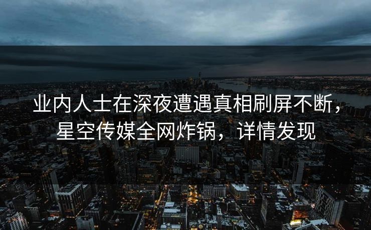 业内人士在深夜遭遇真相刷屏不断，星空传媒全网炸锅，详情发现