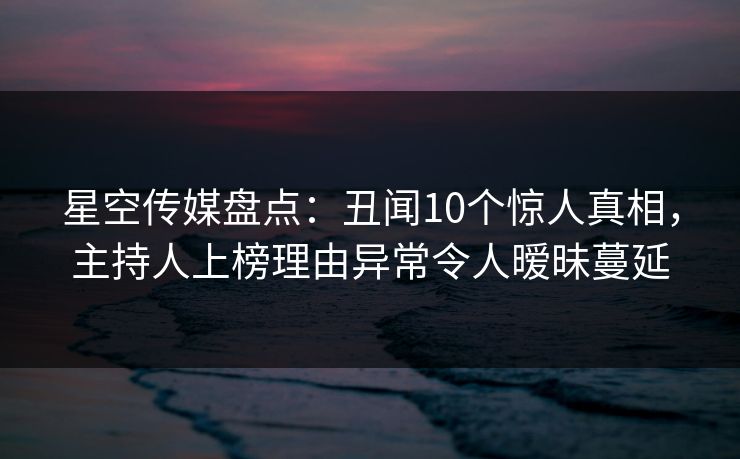 星空传媒盘点:丑闻10个惊人真相,主持人上榜理由异常令人暧昧蔓延 星空传媒盘点:丑闻10个惊人真相,主持人上榜理由异常令人暧昧蔓延