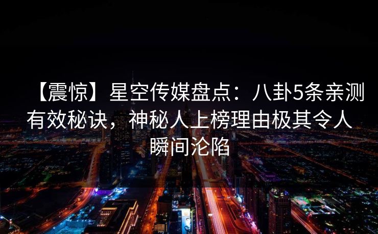 【震惊】星空传媒盘点:八卦5条亲测有效秘诀,神秘人上榜理由极其令人瞬间沦陷 【震惊】星空传媒盘点:八卦5条亲测有效秘诀,神秘人上榜理由极其令人瞬间沦陷