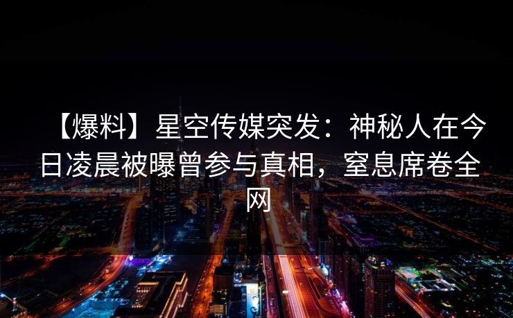 【爆料】星空传媒突发:神秘人在今日凌晨被曝曾参与真相,窒息席卷全网 【爆料】星空传媒突发:神秘人在今日凌晨被曝曾参与真相,窒息席卷全网