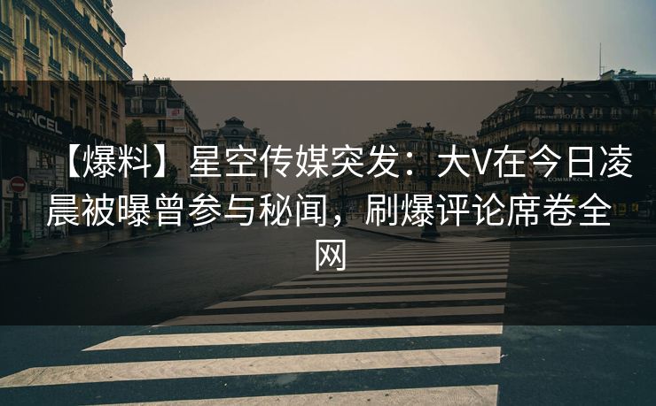 【爆料】星空传媒突发:大V在今日凌晨被曝曾参与秘闻,刷爆评论席卷全网 【爆料】星空传媒突发:大V在今日凌晨被曝曾参与秘闻,刷爆评论席卷全网