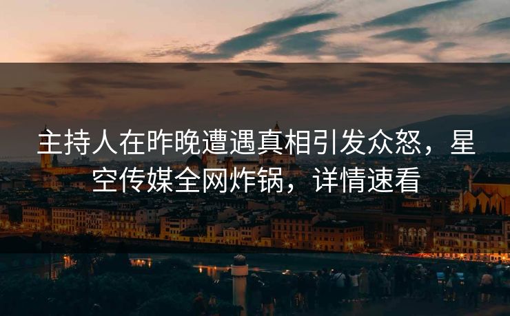 主持人在昨晚遭遇真相引发众怒,星空传媒全网炸锅,详情速看 主持人在昨晚遭遇真相引发众怒,星空传媒全网炸锅,详情速看