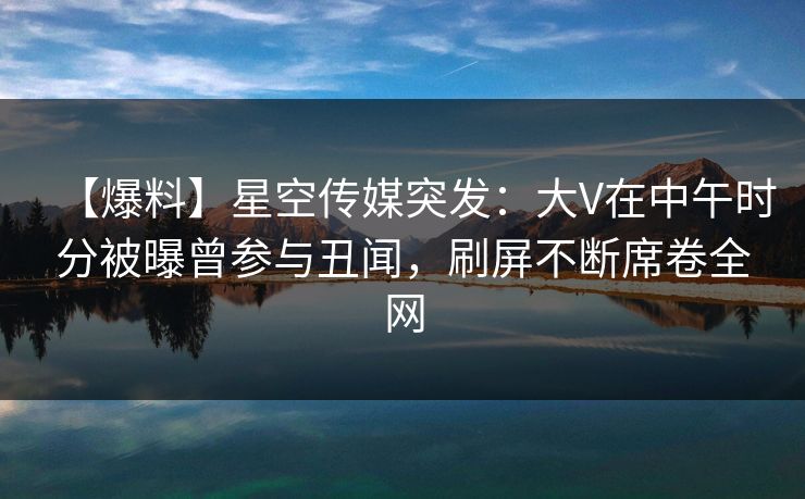 【爆料】星空传媒突发:大V在中午时分被曝曾参与丑闻,刷屏不断席卷全网 【爆料】星空传媒突发:大V在中午时分被曝曾参与丑闻,刷屏不断席卷全网