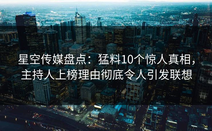 星空传媒盘点：猛料10个惊人真相，主持人上榜理由彻底令人引发联想