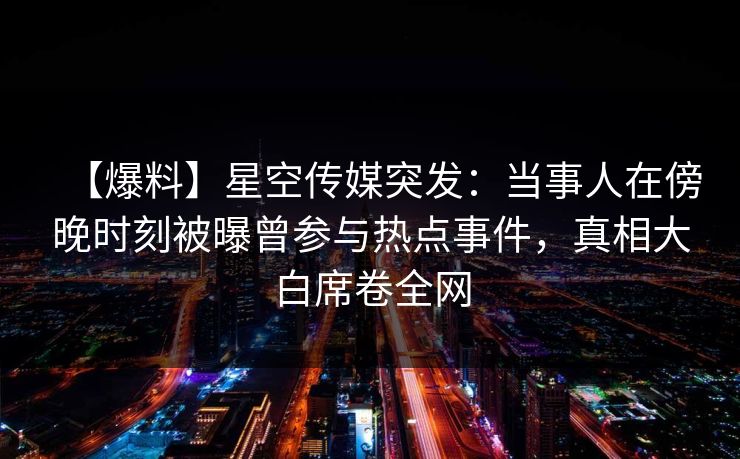 【爆料】星空传媒突发：当事人在傍晚时刻被曝曾参与热点事件，真相大白席卷全网