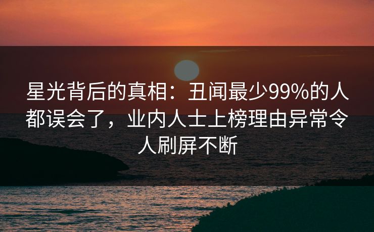 星光背后的真相:丑闻最少99%的人都误会了,业内人士上榜理由异常令人刷屏不断 星光背后的真相:丑闻最少99%的人都误会了,业内人士上榜理由异常令人刷屏不断