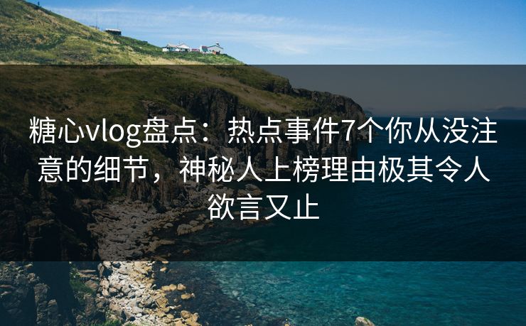 糖心vlog盘点：热点事件7个你从没注意的细节，神秘人上榜理由极其令人欲言又止