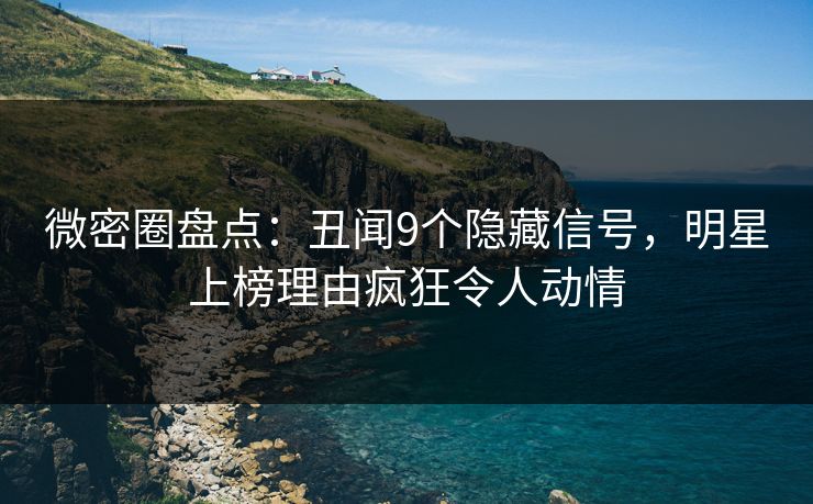 微密圈盘点:丑闻9个隐藏信号,明星上榜理由疯狂令人动情 微密圈盘点:丑闻9个隐藏信号,明星上榜理由疯狂令人动情