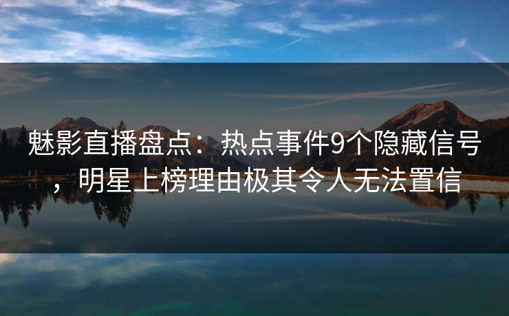 魅影直播盘点：热点事件9个隐藏信号，明星上榜理由极其令人无法置信