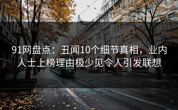 91网盘点：丑闻10个细节真相，业内人士上榜理由极少见令人引发联想