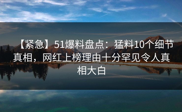 【紧急】51爆料盘点：猛料10个细节真相，网红上榜理由十分罕见令人真相大白