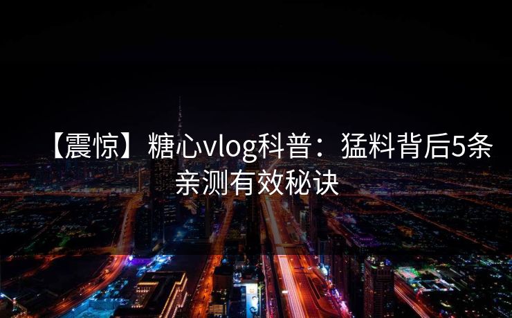 【震惊】糖心vlog科普：猛料背后5条亲测有效秘诀