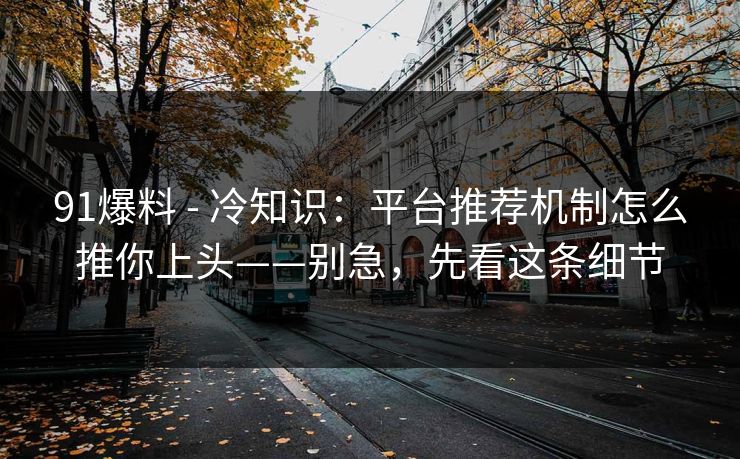 91爆料 - 冷知识：平台推荐机制怎么推你上头——别急，先看这条细节