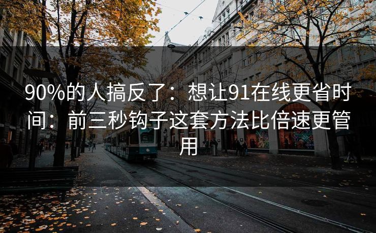 90%的人搞反了：想让91在线更省时间：前三秒钩子这套方法比倍速更管用