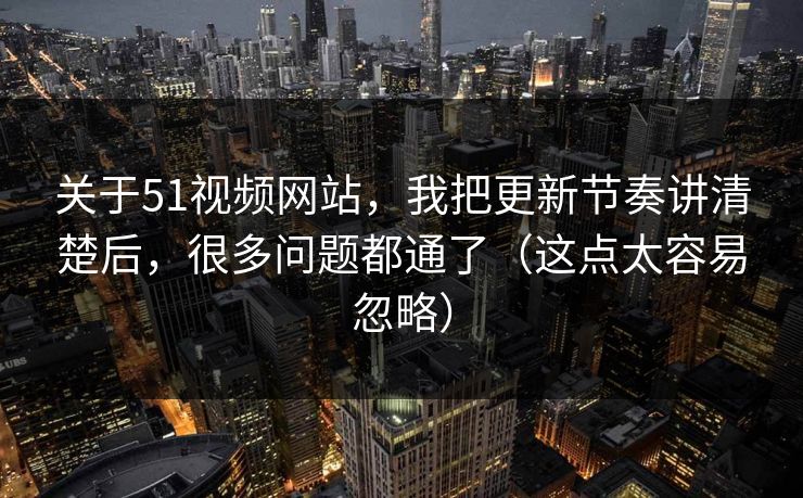 关于51视频网站，我把更新节奏讲清楚后，很多问题都通了（这点太容易忽略）