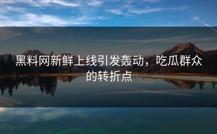 黑料网新鲜上线引发轰动，吃瓜群众的转折点